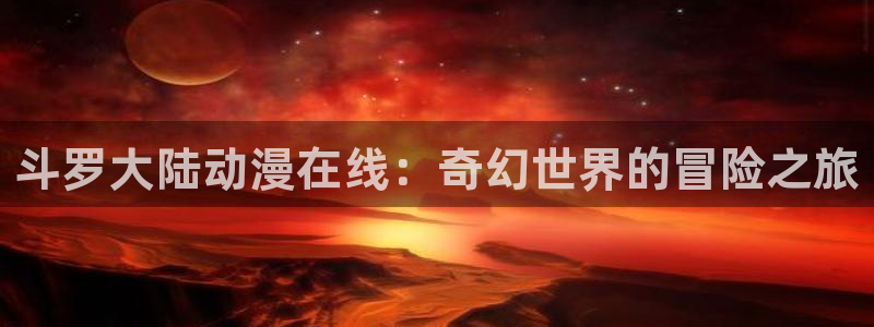 动漫天堂app下载：斗罗大陆动漫在线：奇幻世界的冒险之旅