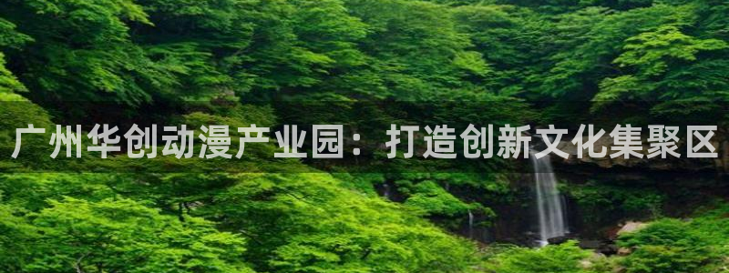 天堂动漫网站入口：广州华创动漫产业园：打造创新文化集聚区