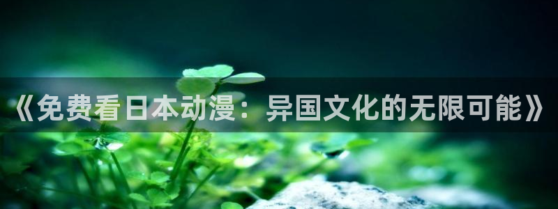 禁漫天堂动漫下载：《免费看日本动漫：异国文化的无限可能》